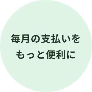 毎月の支払いをもっと便利に
