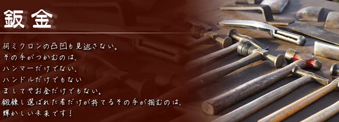 「鈑金」何ミクロンの凸凹も見逃さない。その手がつかむのは、ハンマーだけでない、ハンドルだけでもないましてやお金だけでもない。鍛錬し選ばれた者だけが持てるその手が掴むのは、輝かしい未来です！