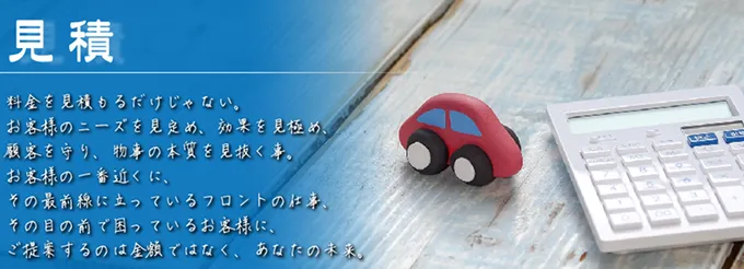 「見積」料金を見積もるだけじゃない。お客様のニーズを見定め、効果を見極め、顧客を守り、物事の本質を見抜くこと。お客様の一番近くに、その最前線に立っているフロントの仕事、その目の前で困っているお客様に、ご提案するのは金額ではなく、あなたの未来。
